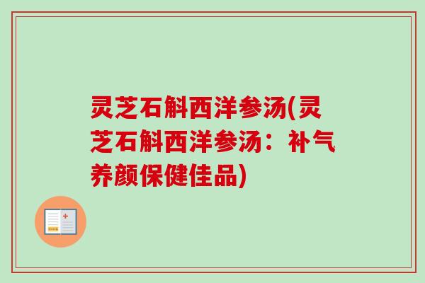 灵芝石斛西洋参汤(灵芝石斛西洋参汤:养颜保健佳品) 灵芝石斛西洋参汤(灵芝石斛西洋参汤:养颜保健佳品)