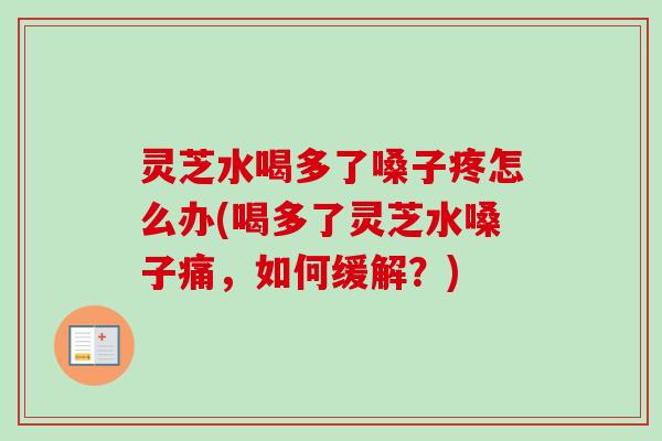灵芝水喝多了嗓子疼怎么办(喝多了灵芝水嗓子痛,如何缓解?) 灵芝水喝多了嗓子疼怎么办(喝多了灵芝水嗓子痛,如何缓解?)