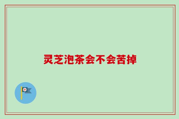 灵芝泡茶会不会苦掉 灵芝泡茶会不会苦掉