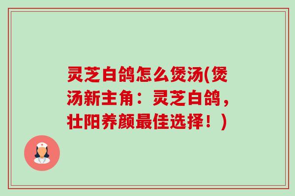 灵芝白鸽怎么煲汤(煲汤新主角:灵芝白鸽,壮阳养颜佳选择!) 灵芝白鸽怎么煲汤(煲汤新主角:灵芝白鸽,壮阳养颜佳选择!)