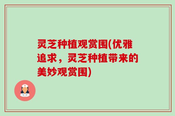 灵芝种植观赏围(优雅追求,灵芝种植带来的美妙观赏围) 灵芝种植观赏围(优雅追求,灵芝种植带来的美妙观赏围)