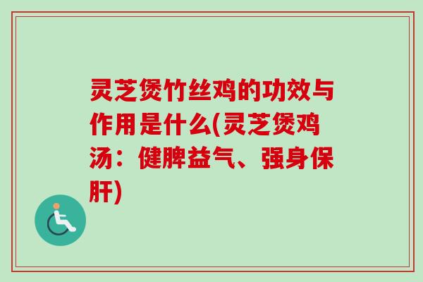 灵芝煲竹丝鸡的功效与作用是什么(灵芝煲鸡汤:健脾益气、强身) 灵芝煲竹丝鸡的功效与作用是什么(灵芝煲鸡汤:健脾益气、强身)