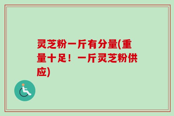 灵芝粉一斤有分量(重量十足！一斤灵芝粉供应)