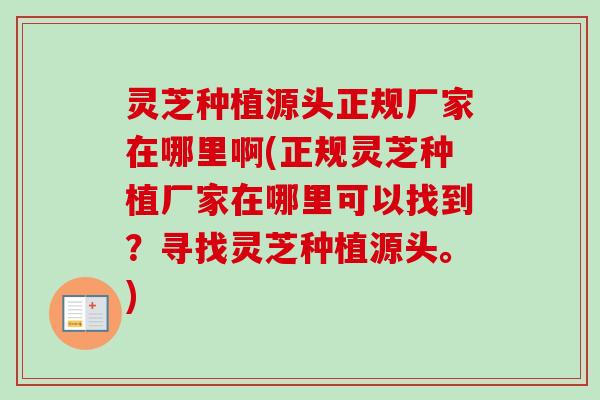 灵芝种植源头正规厂家在哪里啊(正规灵芝种植厂家在哪里可以找到?寻找灵芝种植源头。) 灵芝种植源头正规厂家在哪里啊(正规灵芝种植厂家在哪里可以找到?寻找灵芝种植源头。)