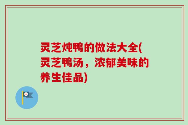 灵芝炖鸭的做法大全(灵芝鸭汤，浓郁美味的养生佳品)