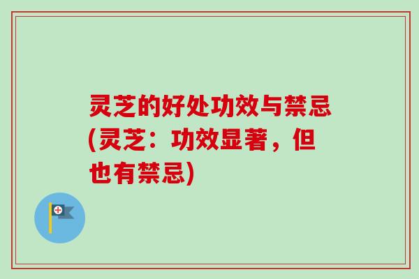 灵芝的好处功效与禁忌(灵芝:功效显著,但也有禁忌) 灵芝的好处功效与禁忌(灵芝:功效显著,但也有禁忌)