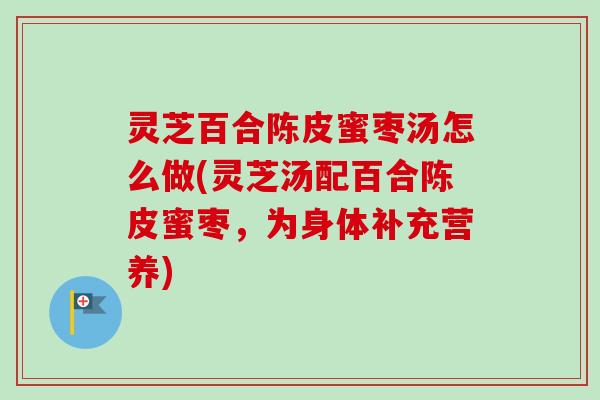 灵芝百合陈皮蜜枣汤怎么做(灵芝汤配百合陈皮蜜枣，为身体补充营养)