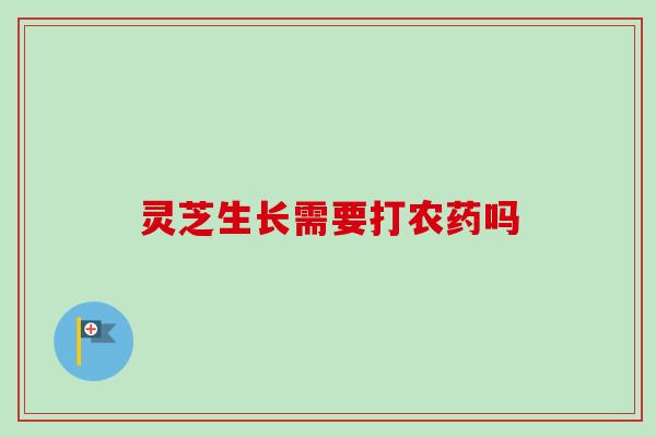 灵芝生长需要打农药吗 灵芝生长需要打农药吗