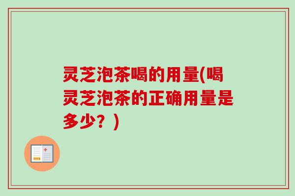 灵芝泡茶喝的用量(喝灵芝泡茶的正确用量是多少?) 灵芝泡茶喝的用量(喝灵芝泡茶的正确用量是多少?)