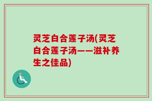 灵芝白合莲子汤(灵芝白合莲子汤——滋补养生之佳品)