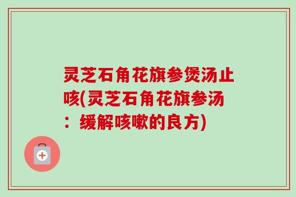 灵芝石角花旗参煲汤止咳(灵芝石角花旗参汤：缓解的良方)