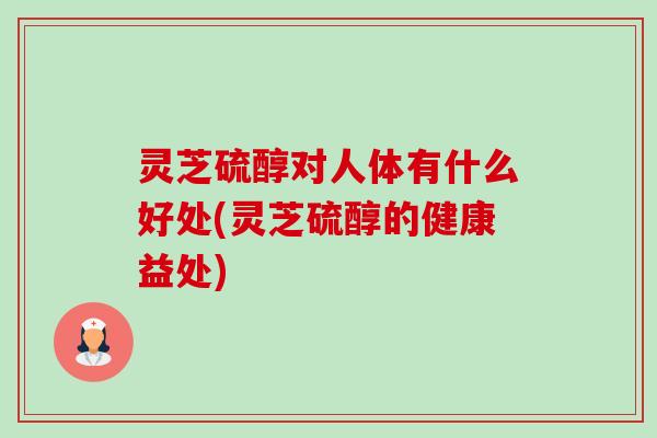 灵芝硫醇对人体有什么好处(灵芝硫醇的健康益处) 灵芝硫醇对人体有什么好处(灵芝硫醇的健康益处)