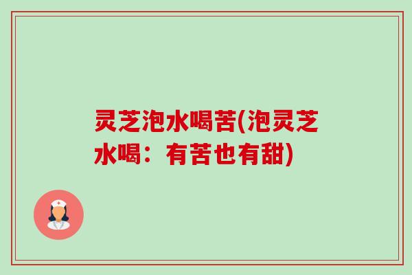 灵芝泡水喝苦(泡灵芝水喝:有苦也有甜) 灵芝泡水喝苦(泡灵芝水喝:有苦也有甜)