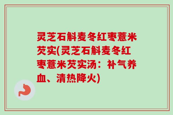 灵芝石斛麦冬红枣薏米芡实(灵芝石斛麦冬红枣薏米芡实汤:、清热降火) 灵芝石斛麦冬红枣薏米芡实(灵芝石斛麦冬红枣薏米芡实汤:、清热降火)
