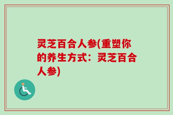 灵芝百合人参(重塑你的养生方式:灵芝百合人参) 灵芝百合人参(重塑你的养生方式:灵芝百合人参)