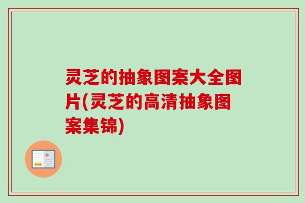 灵芝的抽象图案大全图片(灵芝的高清抽象图案集锦) 灵芝的抽象图案大全图片(灵芝的高清抽象图案集锦)
