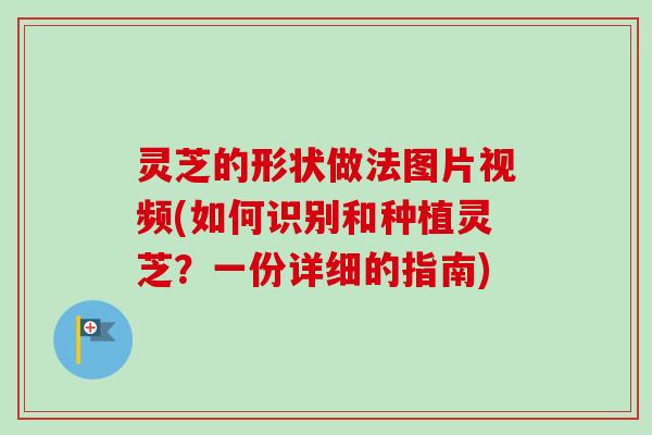 灵芝的形状做法图片视频(如何识别和种植灵芝?一份详细的指南) 灵芝的形状做法图片视频(如何识别和种植灵芝?一份详细的指南)