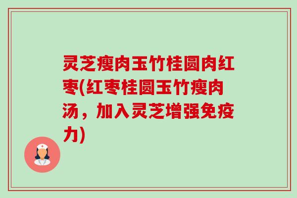 灵芝瘦肉玉竹桂圆肉红枣(红枣桂圆玉竹瘦肉汤,加入灵芝增强免疫力) 灵芝瘦肉玉竹桂圆肉红枣(红枣桂圆玉竹瘦肉汤,加入灵芝增强免疫力)