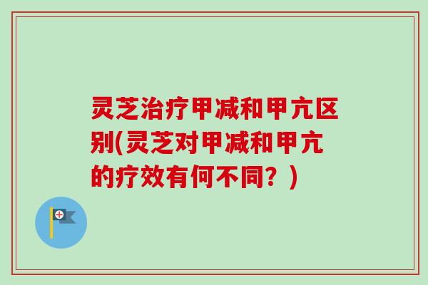灵芝甲减和甲亢区别(灵芝对甲减和甲亢的疗效有何不同?) 灵芝甲减和甲亢区别(灵芝对甲减和甲亢的疗效有何不同?)