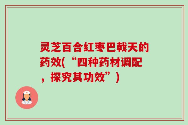 灵芝百合红枣巴戟天的(“四种药材调配,探究其功效”) 灵芝百合红枣巴戟天的(“四种药材调配,探究其功效”)