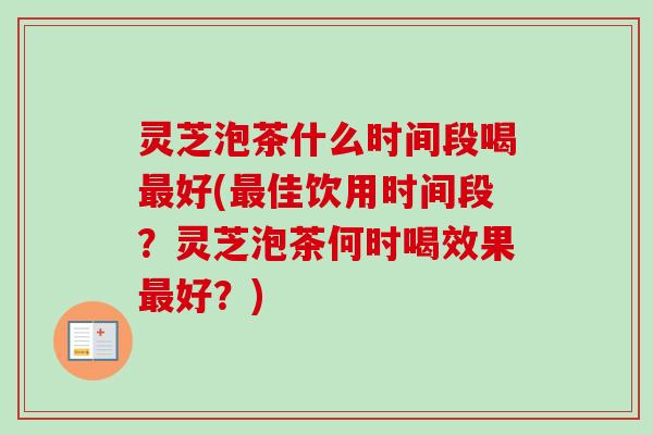 灵芝泡茶什么时间段喝好(佳饮用时间段?灵芝泡茶何时喝效果好?) 灵芝泡茶什么时间段喝好(佳饮用时间段?灵芝泡茶何时喝效果好?)