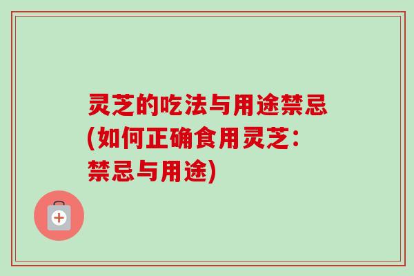 灵芝的吃法与用途禁忌(如何正确食用灵芝:禁忌与用途) 灵芝的吃法与用途禁忌(如何正确食用灵芝:禁忌与用途)