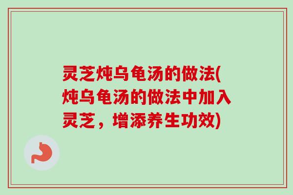 灵芝炖乌龟汤的做法(炖乌龟汤的做法中加入灵芝,增添养生功效) 灵芝炖乌龟汤的做法(炖乌龟汤的做法中加入灵芝,增添养生功效)