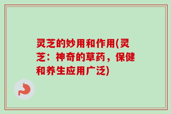 灵芝的妙用和作用(灵芝:神奇的草药,保健和养生应用广泛) 灵芝的妙用和作用(灵芝:神奇的草药,保健和养生应用广泛)