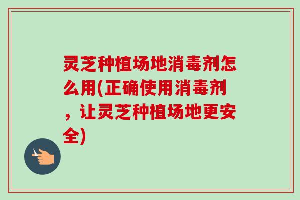 灵芝种植场地消毒剂怎么用(正确使用消毒剂,让灵芝种植场地更安全) 灵芝种植场地消毒剂怎么用(正确使用消毒剂,让灵芝种植场地更安全)