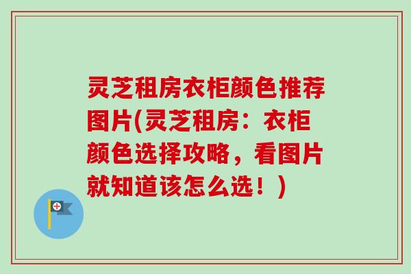 灵芝租房衣柜颜色推荐图片(灵芝租房:衣柜颜色选择攻略,看图片就知道该怎么选!) 灵芝租房衣柜颜色推荐图片(灵芝租房:衣柜颜色选择攻略,看图片就知道该怎么选!)