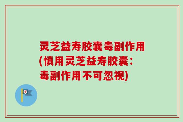 灵芝益寿胶囊毒副作用(慎用灵芝益寿胶囊:毒副作用不可忽视) 灵芝益寿胶囊毒副作用(慎用灵芝益寿胶囊:毒副作用不可忽视)