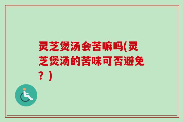 灵芝煲汤会苦嘛吗(灵芝煲汤的苦味可否避免?) 灵芝煲汤会苦嘛吗(灵芝煲汤的苦味可否避免?)