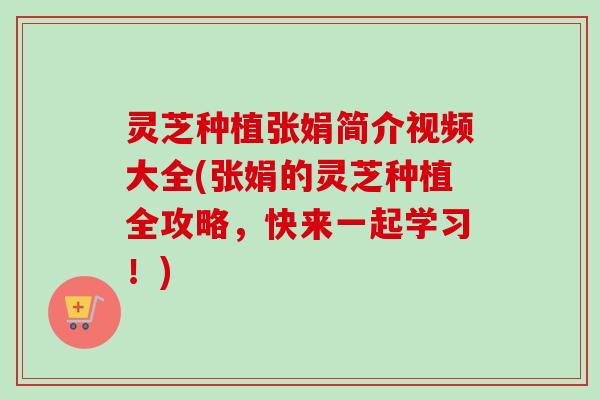灵芝种植张娟简介视频大全(张娟的灵芝种植全攻略,快来一起学习!) 灵芝种植张娟简介视频大全(张娟的灵芝种植全攻略,快来一起学习!)