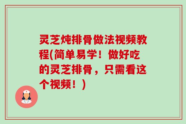 灵芝炖排骨做法视频教程(简单易学！做好吃的灵芝排骨，只需看这个视频！)