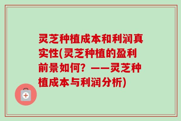 灵芝种植成本和利润真实性(灵芝种植的盈利前景如何?——灵芝种植成本与利润分析) 灵芝种植成本和利润真实性(灵芝种植的盈利前景如何?——灵芝种植成本与利润分析)