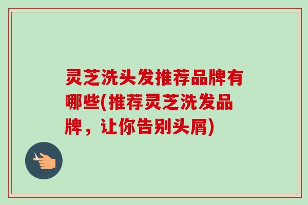 灵芝洗头发推荐品牌有哪些(推荐灵芝洗发品牌,让你告别头屑) 灵芝洗头发推荐品牌有哪些(推荐灵芝洗发品牌,让你告别头屑)