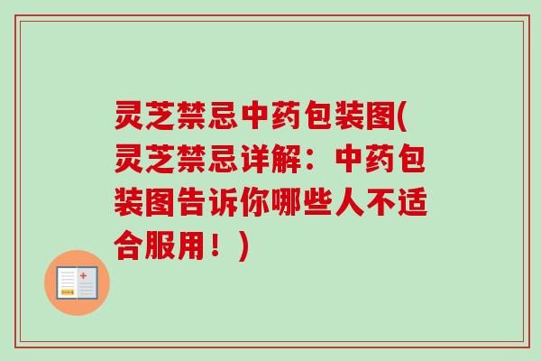 灵芝禁忌包装图(灵芝禁忌详解：包装图告诉你哪些人不适合服用！)