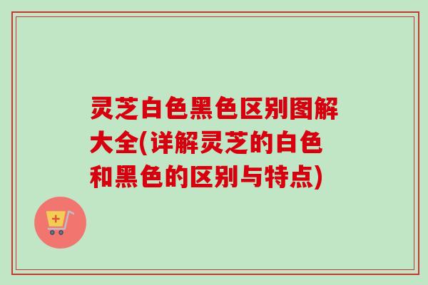 灵芝白色黑色区别图解大全(详解灵芝的白色和黑色的区别与特点) 灵芝白色黑色区别图解大全(详解灵芝的白色和黑色的区别与特点)