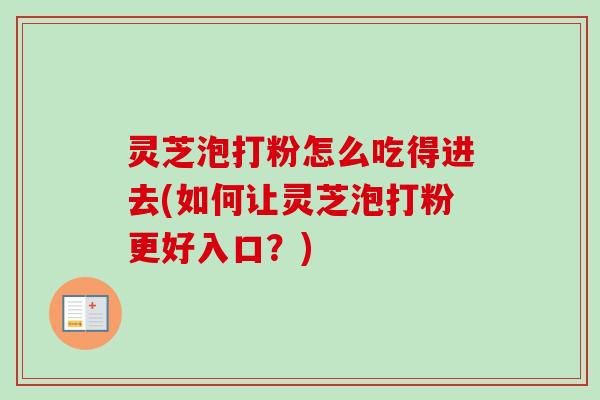灵芝泡打粉怎么吃得进去(如何让灵芝泡打粉更好入口?) 灵芝泡打粉怎么吃得进去(如何让灵芝泡打粉更好入口?)