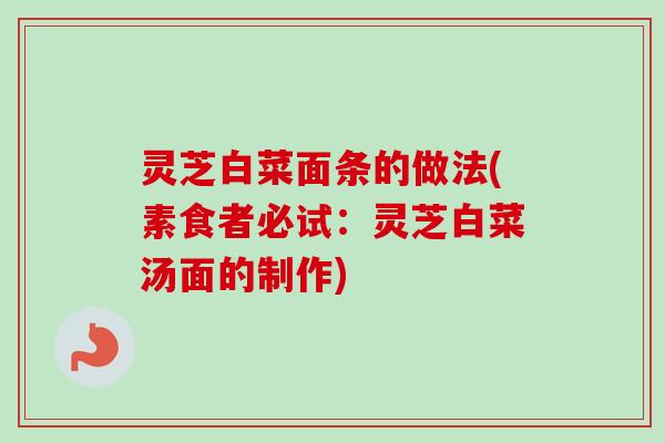 灵芝白菜面条的做法(素食者必试:灵芝白菜汤面的制作) 灵芝白菜面条的做法(素食者必试:灵芝白菜汤面的制作)