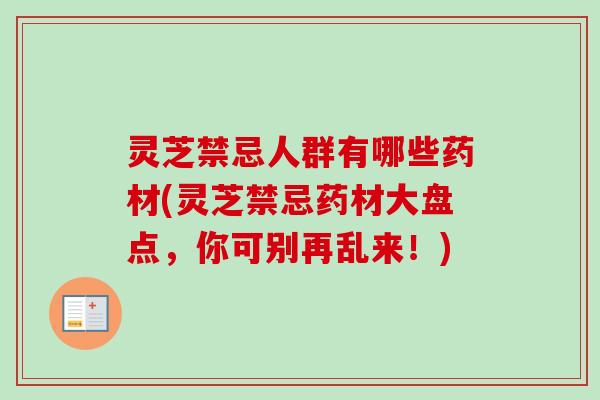 灵芝禁忌人群有哪些药材(灵芝禁忌药材大盘点,你可别再乱来!) 灵芝禁忌人群有哪些药材(灵芝禁忌药材大盘点,你可别再乱来!)