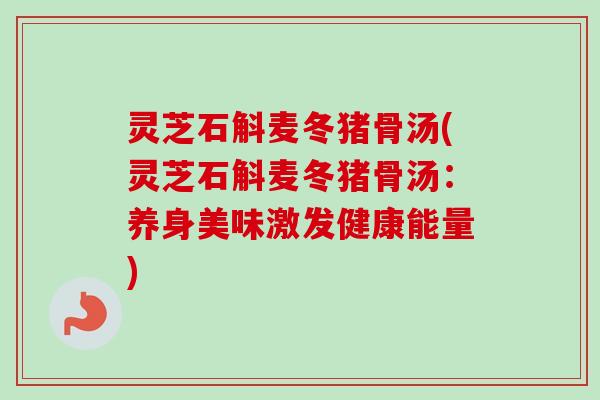 灵芝石斛麦冬猪骨汤(灵芝石斛麦冬猪骨汤:养身美味激发健康能量) 灵芝石斛麦冬猪骨汤(灵芝石斛麦冬猪骨汤:养身美味激发健康能量)