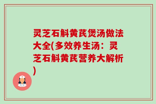 灵芝石斛黄芪煲汤做法大全(多效养生汤:灵芝石斛黄芪营养大解析) 灵芝石斛黄芪煲汤做法大全(多效养生汤:灵芝石斛黄芪营养大解析)