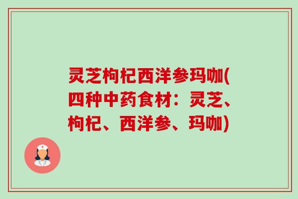 灵芝枸杞西洋参玛咖(四种食材：灵芝、枸杞、西洋参、玛咖)