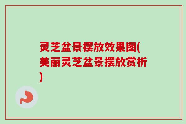 灵芝盆景摆放效果图(美丽灵芝盆景摆放赏析) 灵芝盆景摆放效果图(美丽灵芝盆景摆放赏析)