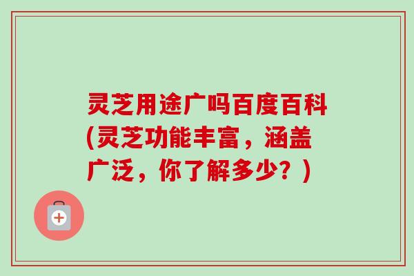 灵芝用途广吗百度百科(灵芝功能丰富,涵盖广泛,你了解多少?) 灵芝用途广吗百度百科(灵芝功能丰富,涵盖广泛,你了解多少?)