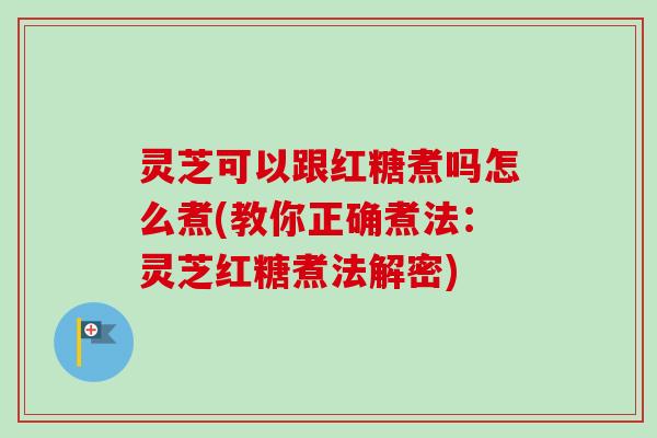 灵芝可以跟红糖煮吗怎么煮(教你正确煮法:灵芝红糖煮法解密) 灵芝可以跟红糖煮吗怎么煮(教你正确煮法:灵芝红糖煮法解密)