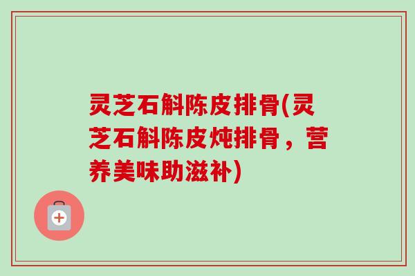 灵芝石斛陈皮排骨(灵芝石斛陈皮炖排骨，营养美味助滋补)