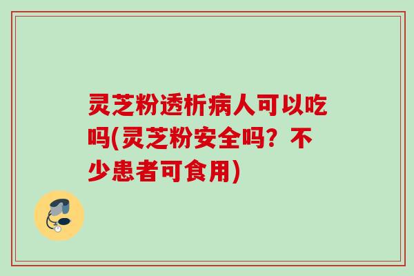 灵芝粉透析人可以吃吗(灵芝粉安全吗？不少患者可食用)