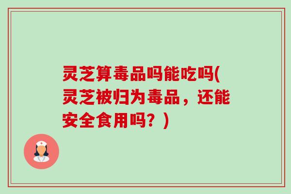 灵芝算毒品吗能吃吗(灵芝被归为毒品,还能安全食用吗?) 灵芝算毒品吗能吃吗(灵芝被归为毒品,还能安全食用吗?)